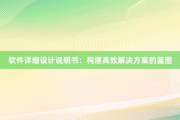 软件详细设计说明书：构建高效解决方案的蓝图