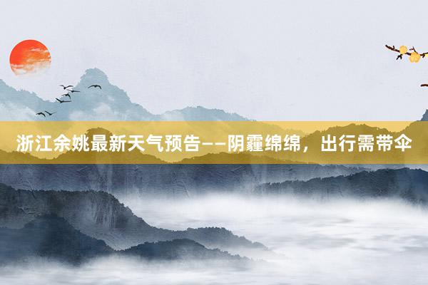 浙江余姚最新天气预告——阴霾绵绵，出行需带伞